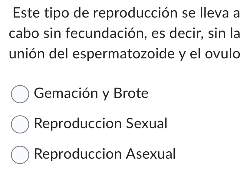 Este tipo de reproducción se lleva a
cabo sin fecundación, es decir, sin la
unión del espermatozoide y el ovulo
Gemación y Brote
Reproduccion Sexual
Reproduccion Asexual