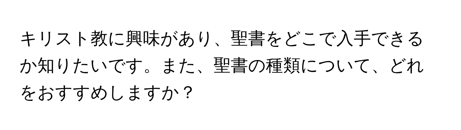 キリスト教に興味があり、聖書をどこで入手できるか知りたいです。また、聖書の種類について、どれをおすすめしますか？