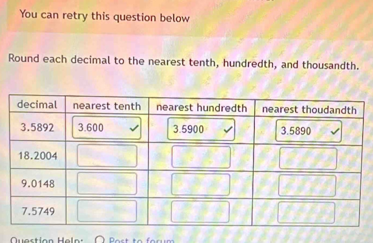 You can retry this question below 
Round each decimal to the nearest tenth, hundredth, and thousandth. 
Question Heln