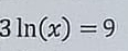 3ln (x)=9