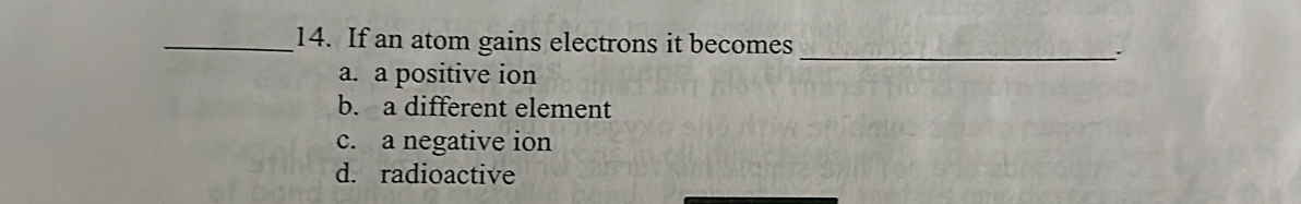 If an atom gains electrons it becomes _:
a. a positive ion
b. a different element
c. a negative ion
d. radioactive