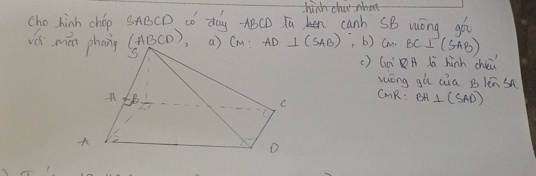 hinh cha hat
cho hinh chop SABCD có day - ABCD Ta canh SB wóng go
A B CD ). a) Cm : AD ⊥ (SAB) b) Cm BC⊥ (SAB)
Vc mat phang S
() Gn° H Ia hinh chiei
wóng gá aúa Blen SA
B
CMR : BH⊥ (SAD)
C
A 2
D