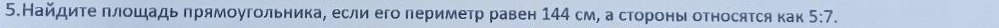 5.Найдиτе πлοшадь πрямοугольника, если его периметр равен 144 см, а сторонь относяτся как 5:7.