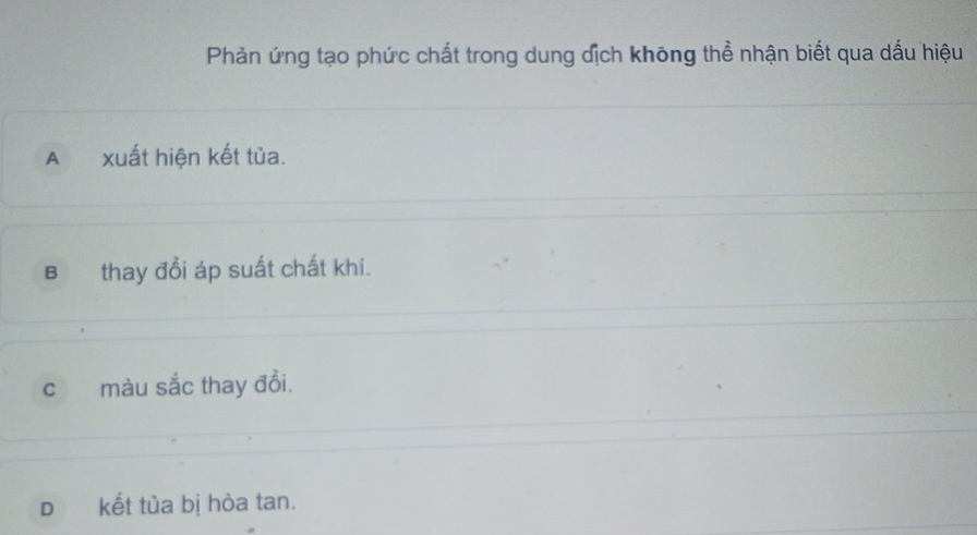 Phản ứng tạo phức chất trong dung địch không thể nhận biết qua dấu hiệu
A xuất hiện kết tủa.
B thay đổi áp suất chất khí.
c màu sắc thay đổi.
D kết tủa bị hòa tan.