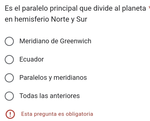 Es el paralelo principal que divide al planeta 
en hemisferio Norte y Sur
Meridiano de Greenwich
Ecuador
Paralelos y meridianos
Todas las anteriores
Esta pregunta es obligatoria