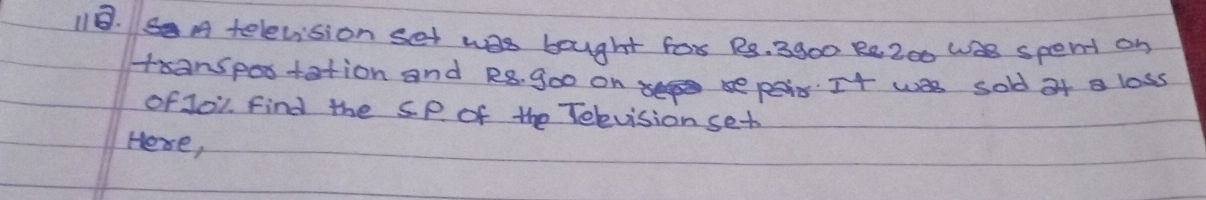 A television set was bought for 18. 3900 Re200 We spent on 
tanspostation and R8. 9o0 on s pis. It wes sold of loss 
of J0l Find the SP. of the Television set 
Here,