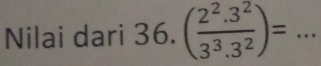 Nilai dari 36. ( (2^2.3^2)/3^3.3^2 )= _