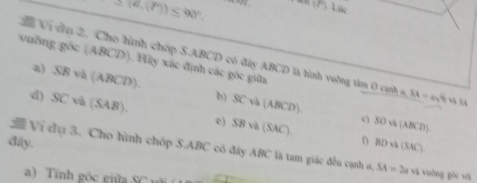 △ (a,(f))≤ 90°. 

UK (P). Liúc
Vi cụ 2. Cho hình chóp 3.ABCD có đay ABCD là hình vưỡng tâm 0 cịnh a SA=asqrt(6)sqrt(8)SA
vường gốc (ABCD). Hảy xác định các gốc giữa
a) SB vh (ABCD). SCva(ABCD). c) SOva(ABCD). 
b)
d) SC và (SAB).
e) SBsqrt(2)(SAC). 
day. D
# Ví dụ 3. Cho hình chóp S. ABC có đây ABC là tam giác đều cạnh v, BDleftharpoons (SAC). SA=2a và vuờng góc với
a í nh góc giữa