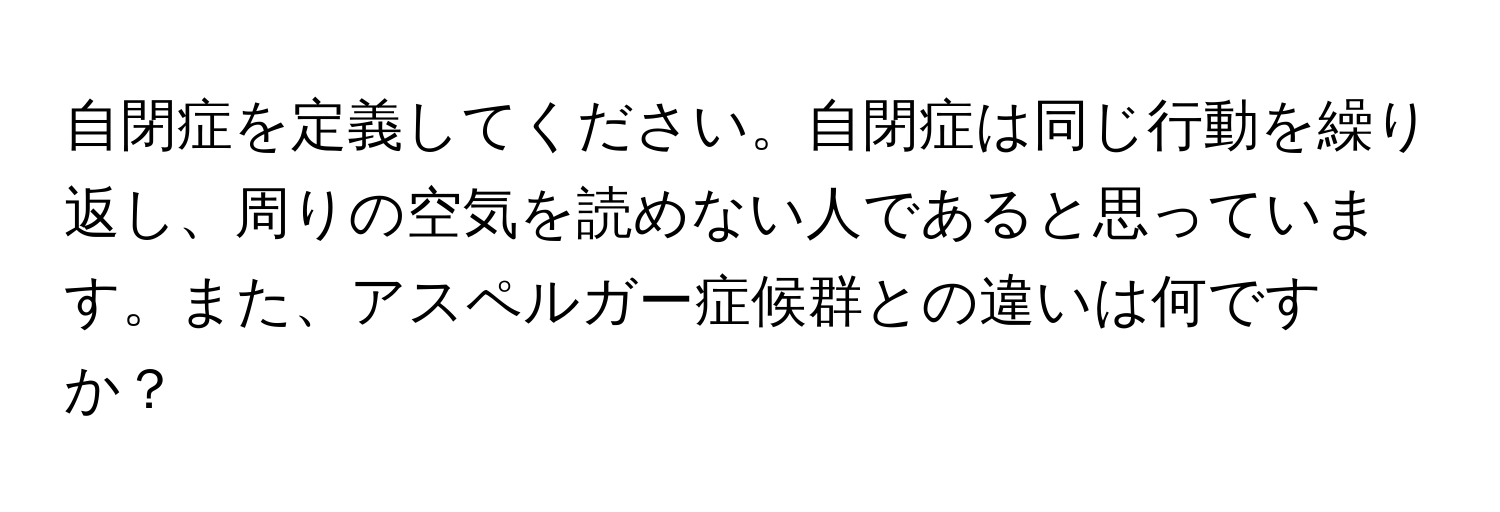 自閉症を定義してください。自閉症は同じ行動を繰り返し、周りの空気を読めない人であると思っています。また、アスペルガー症候群との違いは何ですか？