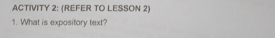 ACTIVITY 2: (REFER TO LESSON 2) 
1. What is expository text?