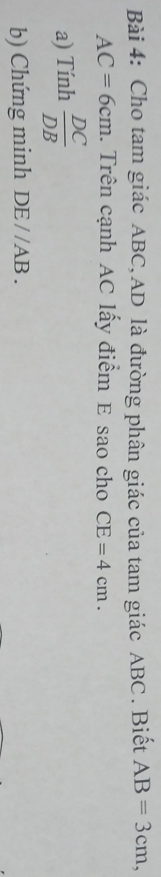 Cho tam giác ABC, AD là đường phân giác của tam giác ABC. Biết AB=3cm,
AC=6cm. Trên cạnh AC lấy điểm E sao cho CE=4cm. 
a) Tính  DC/DB 
b) Chứng minh DE//AB.