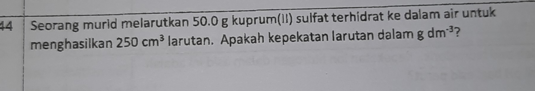 Seorang murld melarutkan 50.0 g kuprum(II) sulfat terhidrat ke dalam air untuk 
menghasilkan 250cm^3 larutan. Apakah kepekatan larutan dalam gdm^(-3) ?