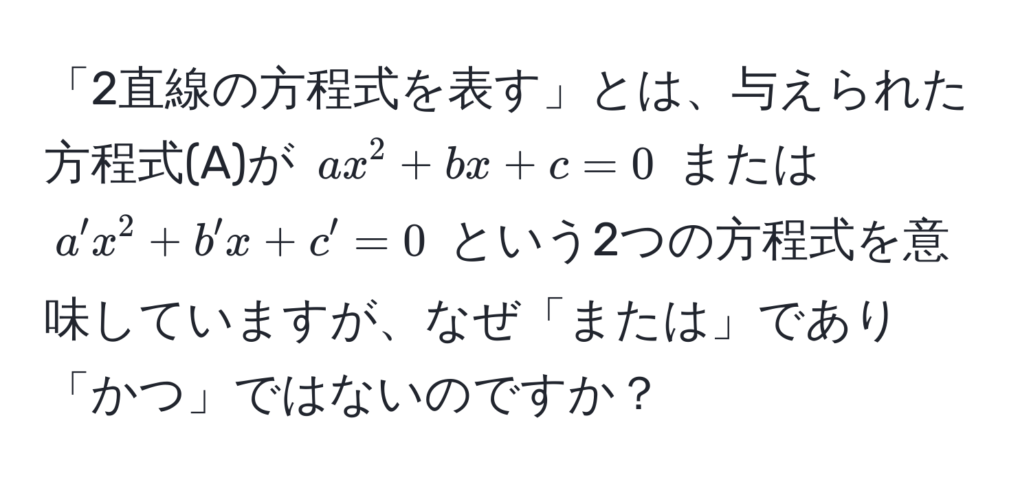 「2直線の方程式を表す」とは、与えられた方程式(A)が $ax^2 + bx + c = 0$ または $a'x^2 + b'x + c' = 0$ という2つの方程式を意味していますが、なぜ「または」であり「かつ」ではないのですか？