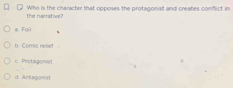 Who is the character that opposes the protagonist and creates conflict in
the narrative?
a. Foil
b. Comic relief
c. Protágonist
d. Antagonist