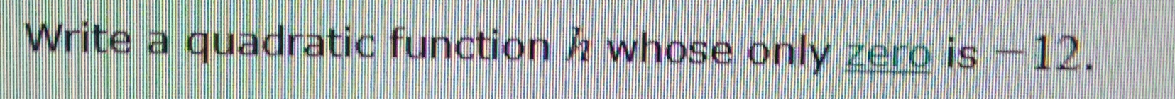 Write a quadratic function h whose only zero is −12.