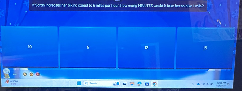 If Sarah Increases her biking speed to 6 miles per hour, how many MINUTES would it take her to bike 1 mile?
10
6
12
15
NASDAQ Search 12:20 PM
-0.42%
12/9/2024