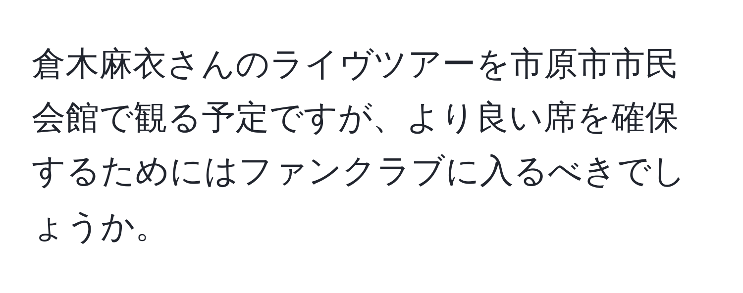 倉木麻衣さんのライヴツアーを市原市市民会館で観る予定ですが、より良い席を確保するためにはファンクラブに入るべきでしょうか。