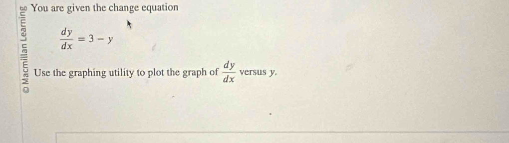 You are given the change equation
E  dy/dx =3-y
~
Use the graphing utility to plot the graph of  dy/dx  versus y.