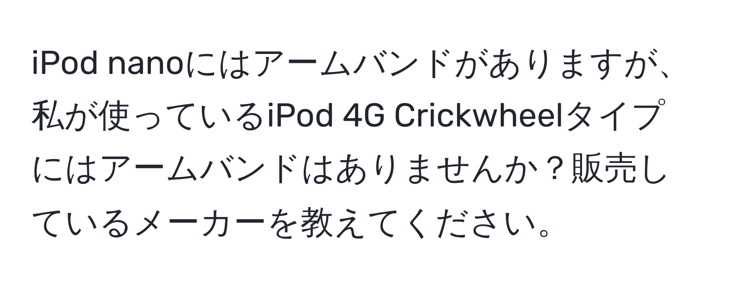 iPod nanoにはアームバンドがありますが、私が使っているiPod 4G Crickwheelタイプにはアームバンドはありませんか？販売しているメーカーを教えてください。