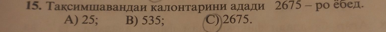 Таксимшнавандаи калонтарини адади 2675 - ро ебед.
A) 25; B) 535; C) 2675.