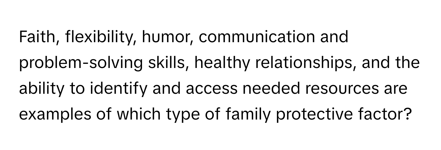 Faith, flexibility, humor, communication and problem-solving skills, healthy relationships, and the ability to identify and access needed resources are examples of which type of family protective factor?