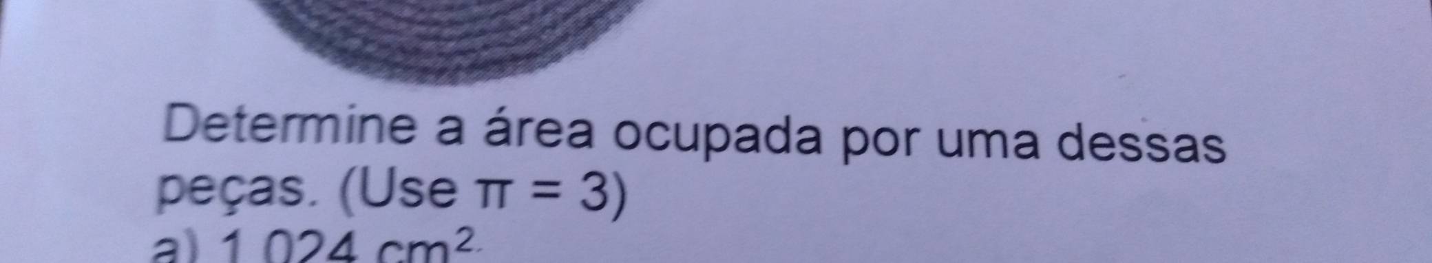 Determine a área ocupada por uma dessas 
peças. (Use π =3)
a) 1024cm^2