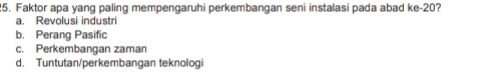 Faktor apa yang paling mempengaruhi perkembangan seni instalasi pada abad ke -20?
a. Revolusi industri
b. Perang Pasific
c. Perkembangan zaman
d. Tuntutan/perkembangan teknologi