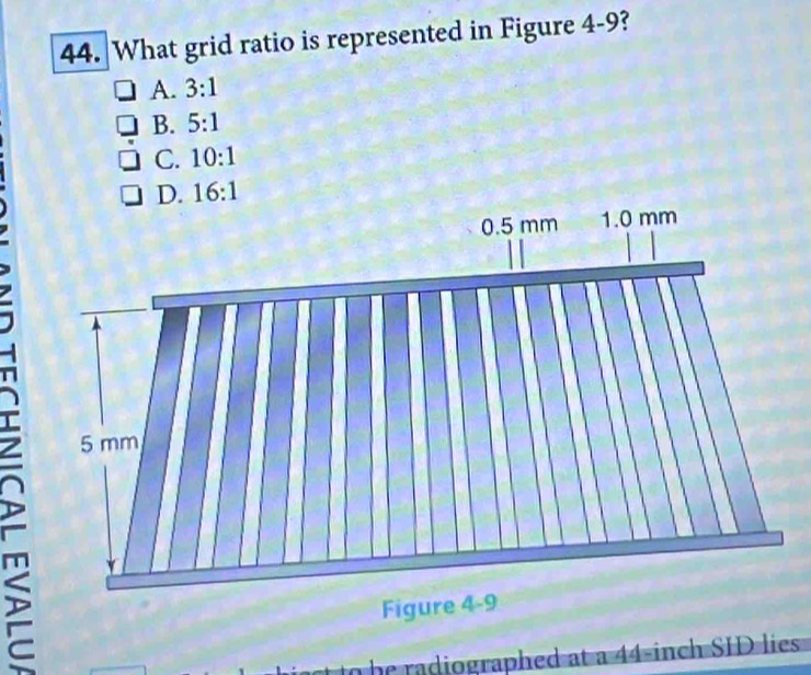 What grid ratio is represented in Figure 4-9?
A. 3:1
B. 5:1
C. 10:1
h  adiographed at a 44-inch SID lies .