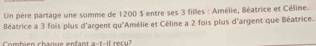 Un père partage une somme de 1200 $ entre ses 3 filles : Amélie, Béatrice et Céline. 
Béatrice a 3 fois plus d'argent qu'Amélie et Céline a 2 fois plus d'argent que Béatrice. 
Combien chague enfant a-t-il recu?