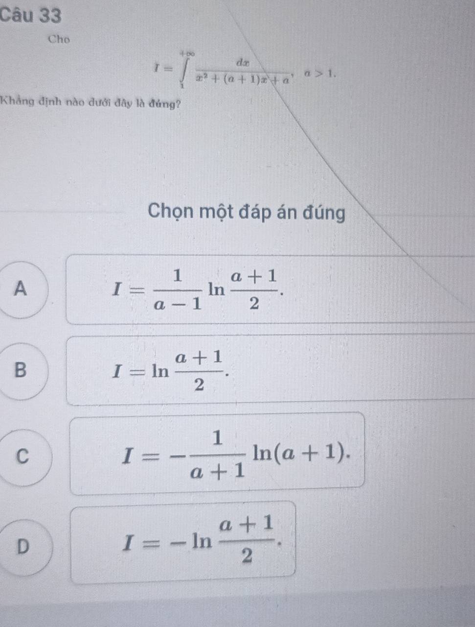 Cho
I=∈tlimits _1^((+∈fty)frac dx)x^2+(a+1)x+a, a>1. 
Khẳng định nào đưới đây là đứng?
Chọn một đáp án đúng
A
I= 1/a-1 ln  (a+1)/2 .
B
I=ln  (a+1)/2 .
C
I=- 1/a+1 ln (a+1).
D
I=-ln  (a+1)/2 .