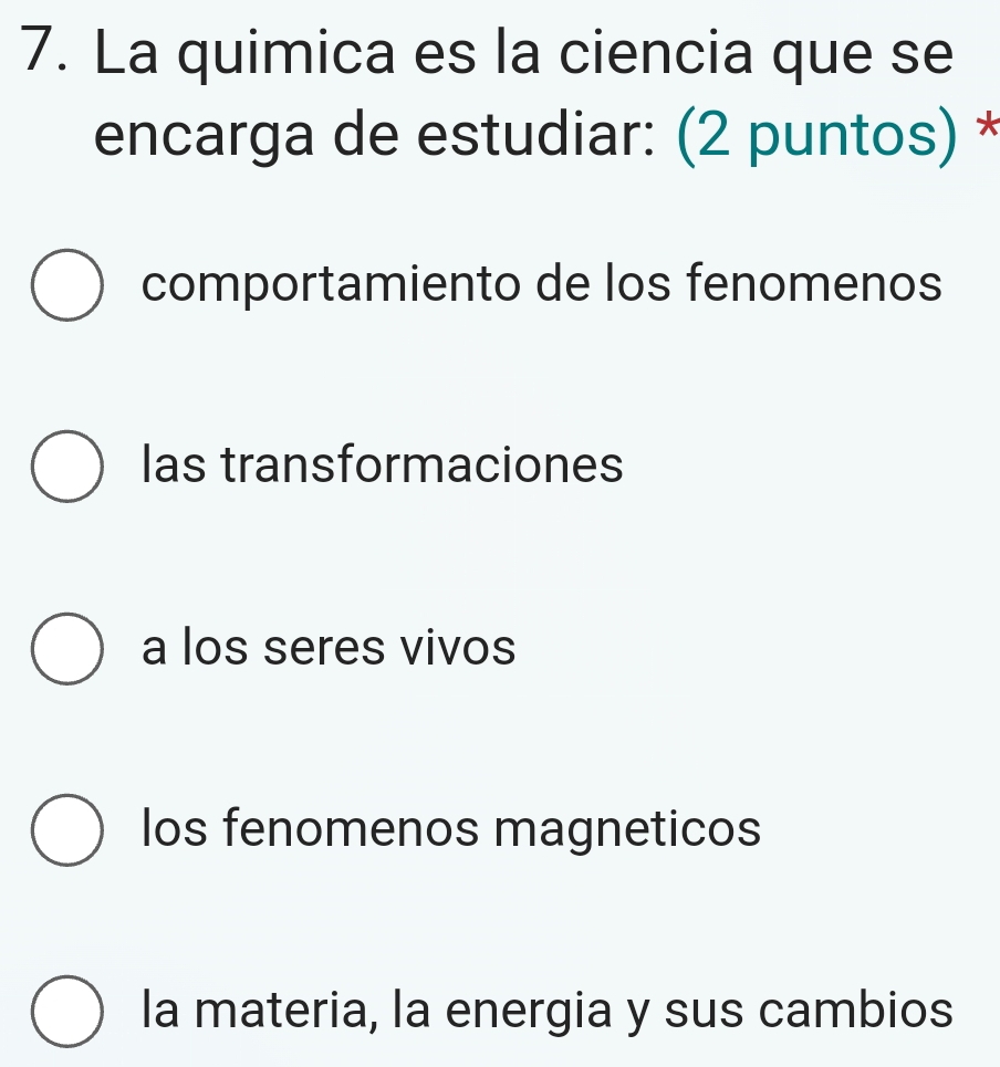 La quimica es la ciencia que se
encarga de estudiar: (2 puntos) *
comportamiento de los fenomenos
las transformaciones
a los seres vivos
los fenomenos magneticos
la materia, la energia y sus cambios