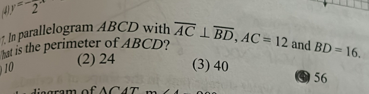 y=-frac 2x
7. In parallelogram ABCD with
hat is the perimeter of ABCD? overline AC⊥ overline BD, AC=12 and BD=16.
(2) 24
) 10
(3) 40
a 56