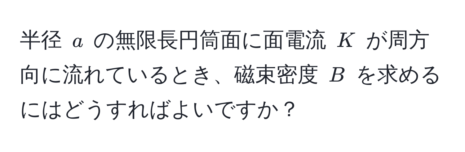 半径 $a$ の無限長円筒面に面電流 $K$ が周方向に流れているとき、磁束密度 $B$ を求めるにはどうすればよいですか？