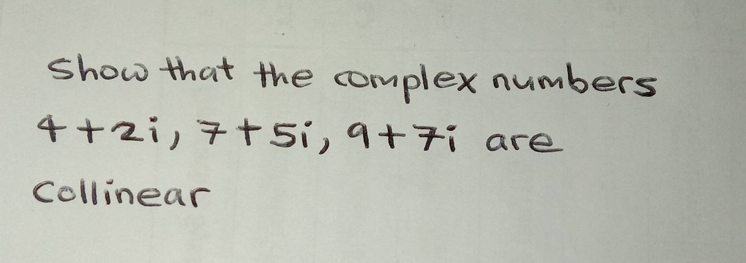 show that the complex numbers
4+2i, 7+5i, 9+7i are 
Collinear