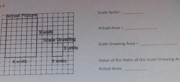 Scale factor:_ 
Actual Area =_ 
Scale Drawing Area =_ 
Value of the Ratio of the Scale Drawing Ar 
Actual Area:_