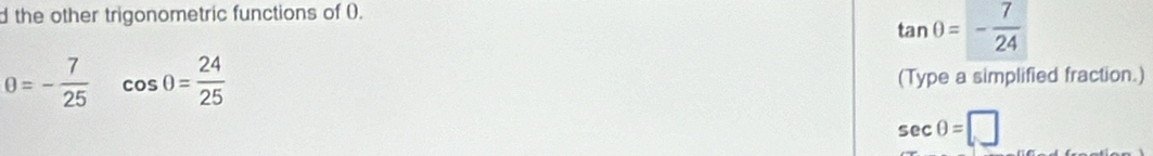 the other trigonometric functions of (.
tan θ =- 7/24 
0=- 7/25  cos 0= 24/25  (Type a simplified fraction.)
sec θ =□