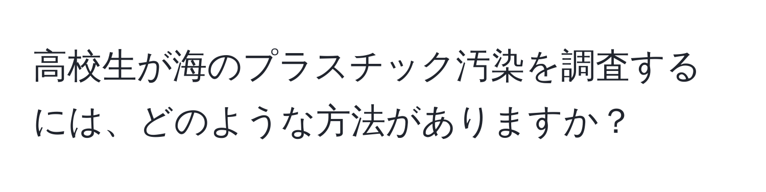 高校生が海のプラスチック汚染を調査するには、どのような方法がありますか？