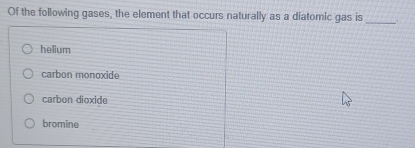 Of the following gases, the element that occurs naturally as a diatomic gas is_
helium
carbon monoxide
carbon dioxide
bromine