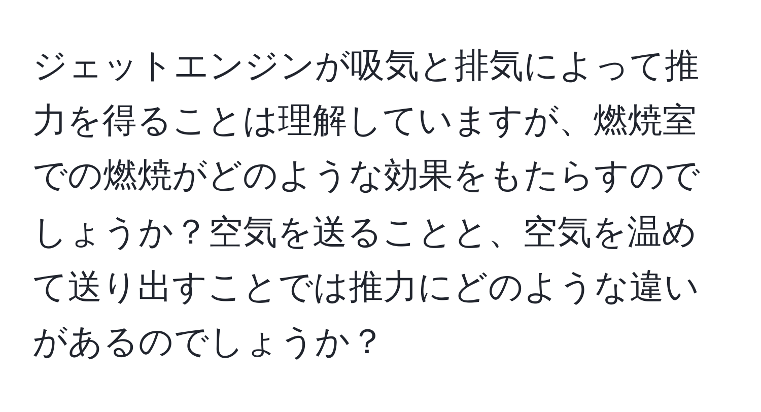 ジェットエンジンが吸気と排気によって推力を得ることは理解していますが、燃焼室での燃焼がどのような効果をもたらすのでしょうか？空気を送ることと、空気を温めて送り出すことでは推力にどのような違いがあるのでしょうか？