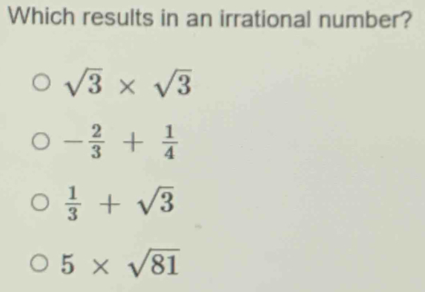 Which results in an irrational number?
sqrt(3)* sqrt(3)
- 2/3 + 1/4 
 1/3 +sqrt(3)
5* sqrt(81)