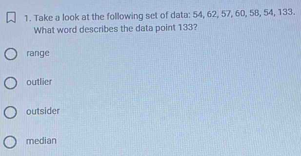 Take a look at the following set of data: 54, 62, 57, 60, 58, 54, 133.
What word describes the data point 133?
range
outlier
outsider
median