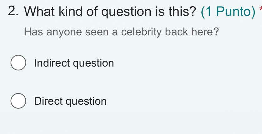 What kind of question is this? (1 Punto) 
Has anyone seen a celebrity back here?
Indirect question
Direct question