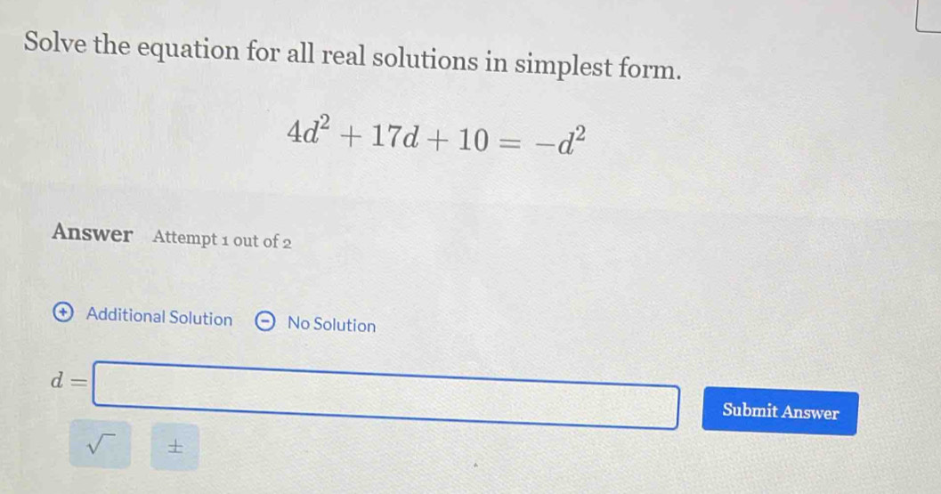 Solve the equation for all real solutions in simplest form.
4d^2+17d+10=-d^2
Answer Attempt 1 out of 2
+  Additional Solution No Solution
d=□ Submit Answer
x_1+x_2= □ /□  
sqrt()+