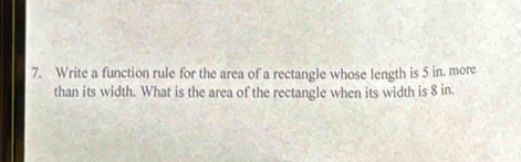 Write a function rule for the area of a rectangle whose length is 5 in. more 
than its width. What is the area of the rectangle when its width is 8 in.