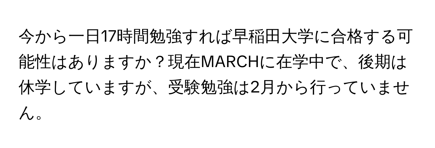 今から一日17時間勉強すれば早稲田大学に合格する可能性はありますか？現在MARCHに在学中で、後期は休学していますが、受験勉強は2月から行っていません。