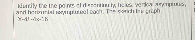Identify the the points of discontinuity, holes, vertical asymptotes, 
and horizontal asymptoteof each. The sketch the graph.
X-4/-4x-16