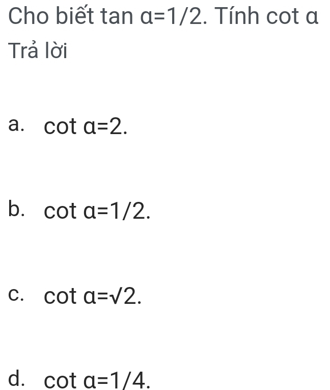 Cho biết tan a=1/2. Tính cot a
Trả lời
a. cot a=2.
b. cot a=1/2.
C. cot a=sqrt(2).
d. cot a=1/4.