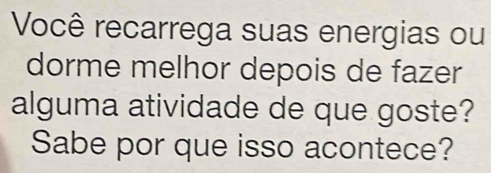 Você recarrega suas energias ou 
dorme melhor depois de fazer 
alguma atividade de que goste? 
Sabe por que isso acontece?