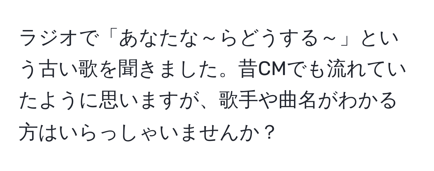 ラジオで「あなたな～らどうする～」という古い歌を聞きました。昔CMでも流れていたように思いますが、歌手や曲名がわかる方はいらっしゃいませんか？