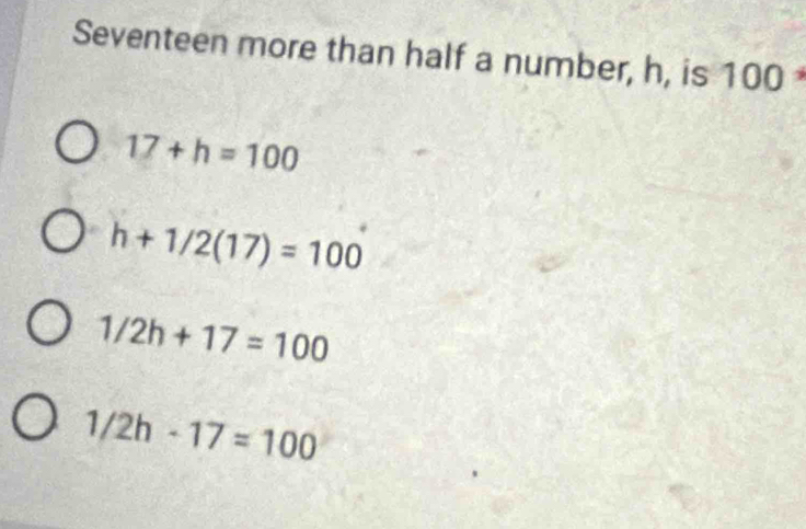 Seventeen more than half a number, h, is 100
17+h=100
h+1/2(17)=100
1/2h+17=100
1/2h· 17=100